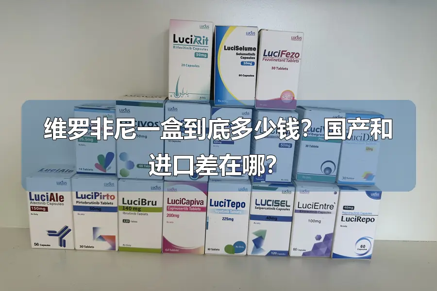 维罗非尼一盒到底多少钱?国产和进口差在哪?